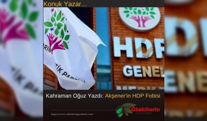 Kahraman Oğuz Yazdı: Akşener'in HDP Fobisi